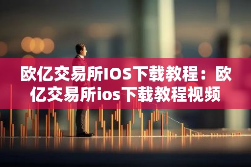 欧亿交易所IOS下载教程：欧亿交易所ios下载教程视频