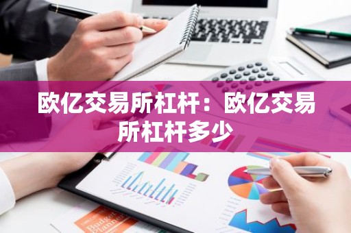 欧亿交易所杠杆：欧亿交易所杠杆多少