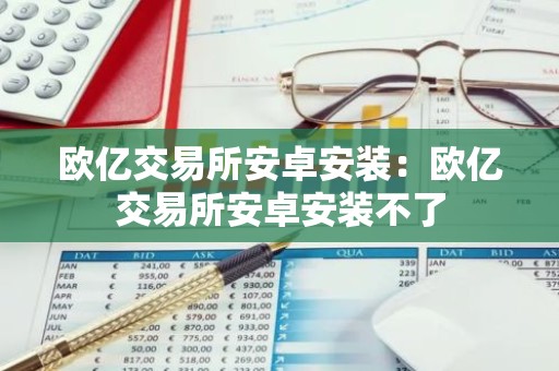 欧亿交易所安卓安装：欧亿交易所安卓安装不了