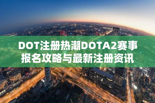 DOT注册热潮DOTA2赛事报名攻略与最新注册资讯