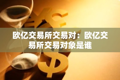 欧亿交易所交易对：欧亿交易所交易对象是谁