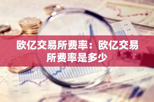欧亿交易所费率：欧亿交易所费率是多少