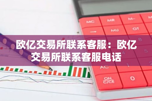 欧亿交易所联系客服：欧亿交易所联系客服电话