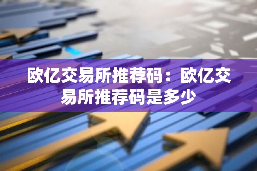 欧亿交易所推荐码：欧亿交易所推荐码是多少