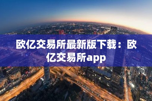 欧亿交易所最新版下载：欧亿交易所app