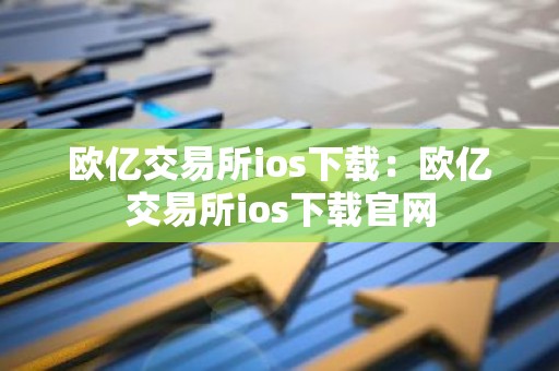 欧亿交易所ios下载：欧亿交易所ios下载官网