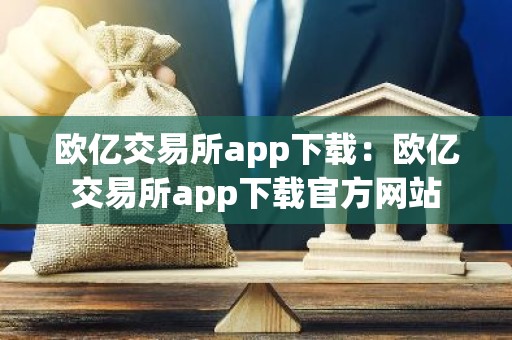 欧亿交易所app下载：欧亿交易所app下载官方网站