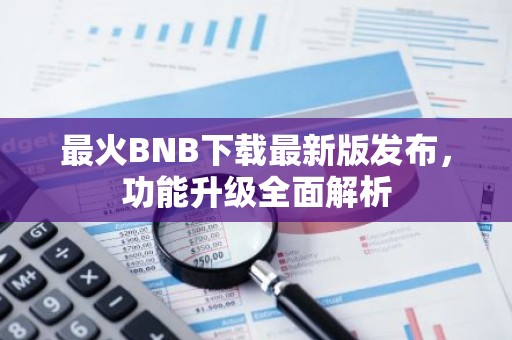 最火BNB下载最新版发布，功能升级全面解析