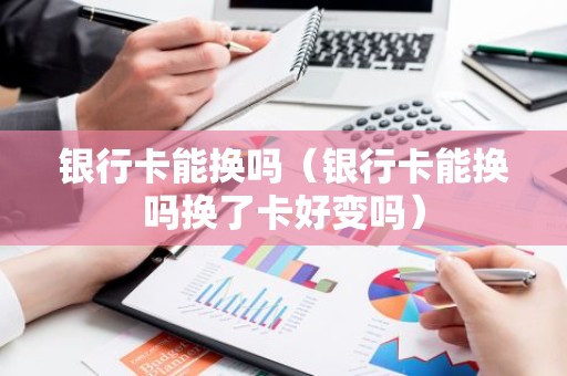 银行卡能换吗（银行卡能换吗换了卡好变吗）