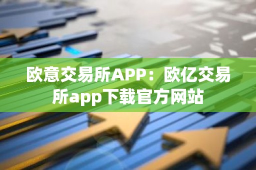 欧意交易所APP：欧亿交易所app下载官方网站