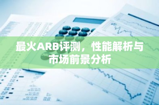 最火ARB评测，性能解析与市场前景分析