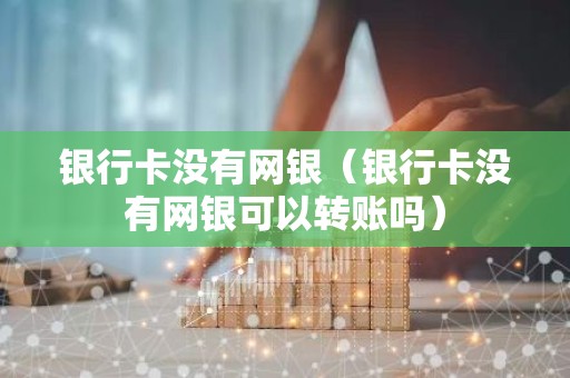 银行卡没有网银（银行卡没有网银可以转账吗）