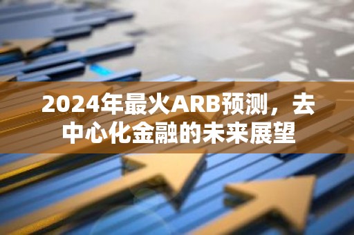 2024年最火ARB预测，去中心化金融的未来展望