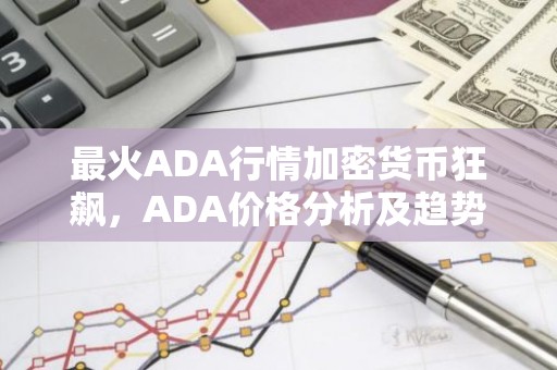 最火ADA行情加密货币狂飙，ADA价格分析及趋势展望