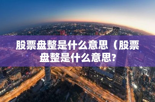 股票盘整是什么意思（股票盘整是什么意思?