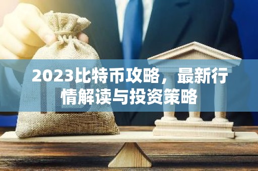 2023比特币攻略，最新行情解读与投资策略