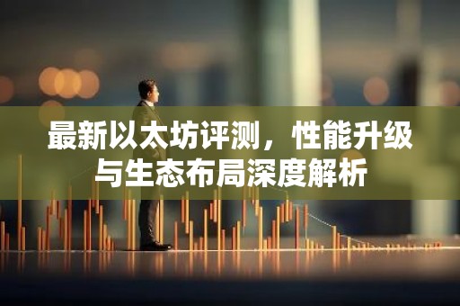 最新以太坊评测，性能升级与生态布局深度解析
