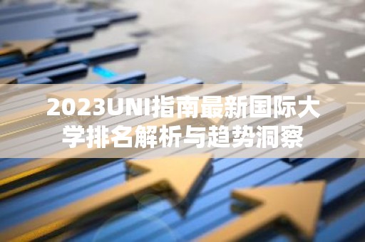 2023UNI指南最新国际大学排名解析与趋势洞察