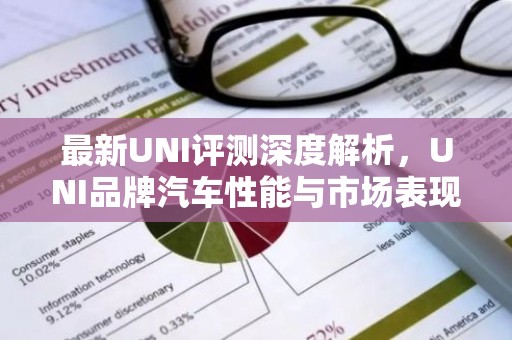 最新UNI评测深度解析，UNI品牌汽车性能与市场表现