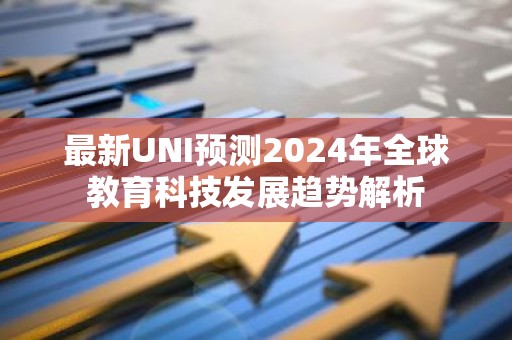 最新UNI预测2024年全球教育科技发展趋势解析