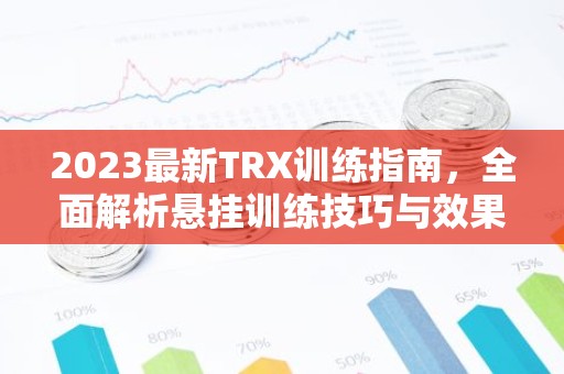 2023最新TRX训练指南，全面解析悬挂训练技巧与效果