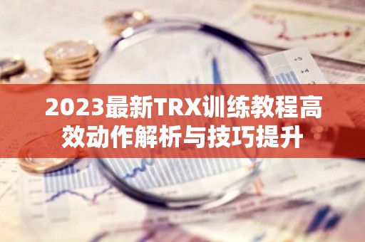 2023最新TRX训练教程高效动作解析与技巧提升