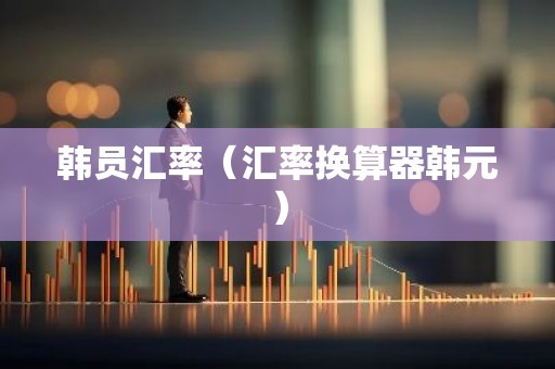 韩员汇率（汇率换算器韩元）