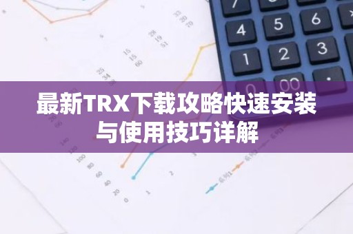 最新TRX下载攻略快速安装与使用技巧详解