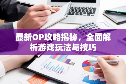 最新OP攻略揭秘，全面解析游戏玩法与技巧