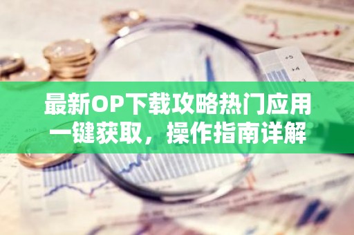 最新OP下载攻略热门应用一键获取，操作指南详解