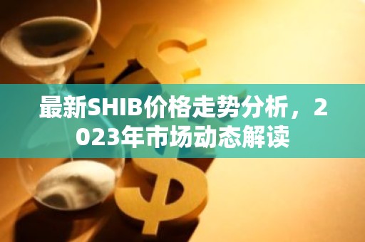 最新SHIB价格走势分析，2023年市场动态解读