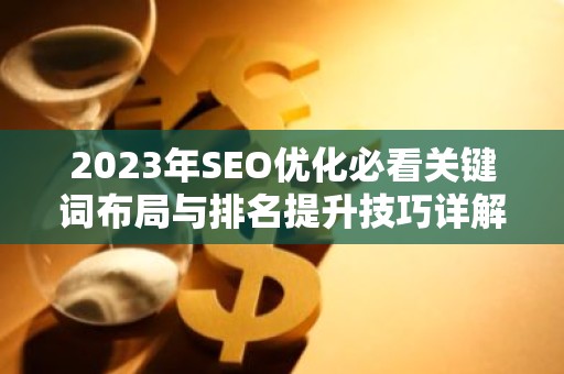 2023年SEO优化必看关键词布局与排名提升技巧详解