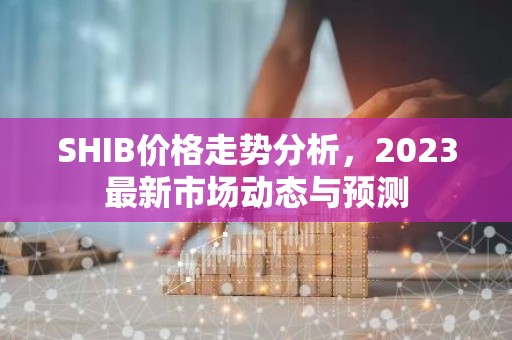 SHIB价格走势分析，2023最新市场动态与预测