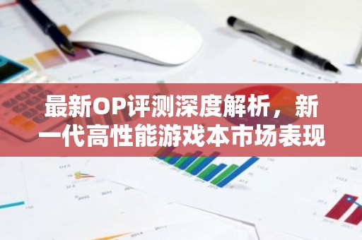 最新OP评测深度解析，新一代高性能游戏本市场表现与趋势