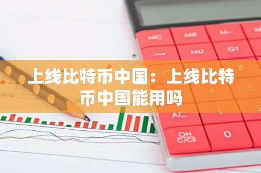 上线比特币中国：上线比特币中国能用吗
