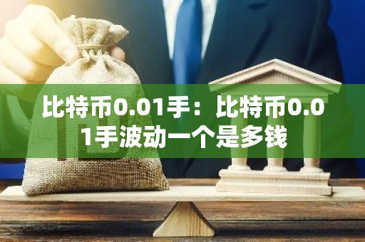 比特币0.01手：比特币0.01手波动一个是多钱