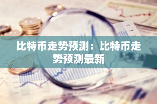 比特币走势预测：比特币走势预测最新