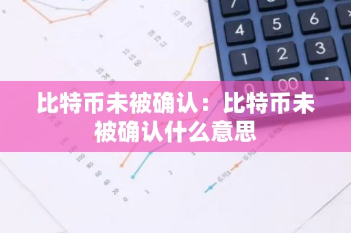 比特币未被确认：比特币未被确认什么意思
