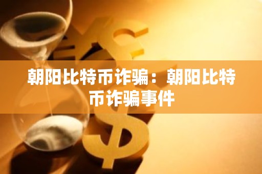 朝阳比特币诈骗：朝阳比特币诈骗事件