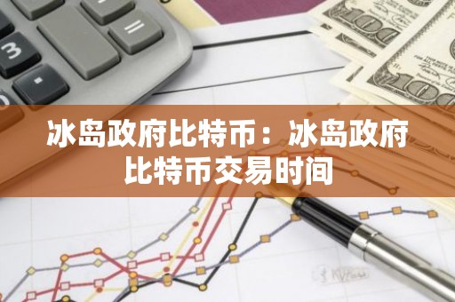 冰岛政府比特币：冰岛政府比特币交易时间