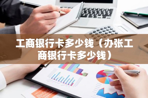 工商银行卡多少钱（办张工商银行卡多少钱）