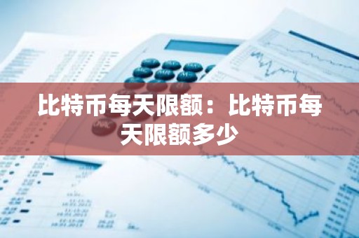 比特币每天限额：比特币每天限额多少
