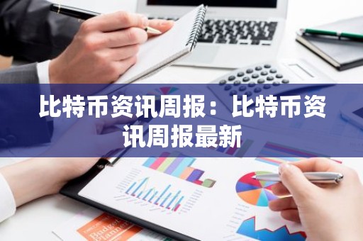 比特币资讯周报：比特币资讯周报最新