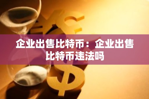 企业出售比特币：企业出售比特币违法吗