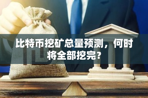 比特币挖矿总量预测，何时将全部挖完？
