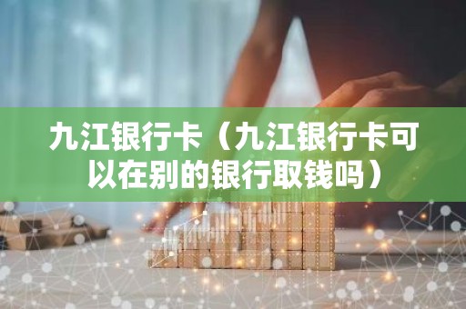 九江银行卡（九江银行卡可以在别的银行取钱吗）