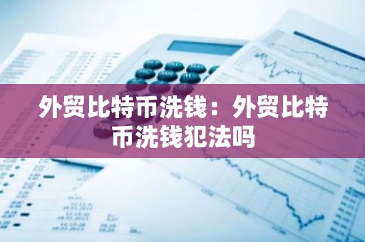 外贸比特币洗钱：外贸比特币洗钱犯法吗