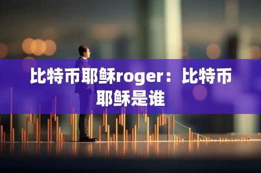 比特币耶稣roger：比特币耶稣是谁
