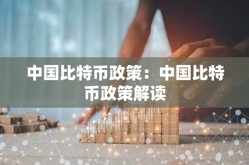中国比特币政策：中国比特币政策解读
