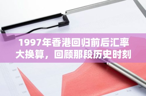 1997年香港回归前后汇率大换算，回顾那段历史时刻的货币转换
